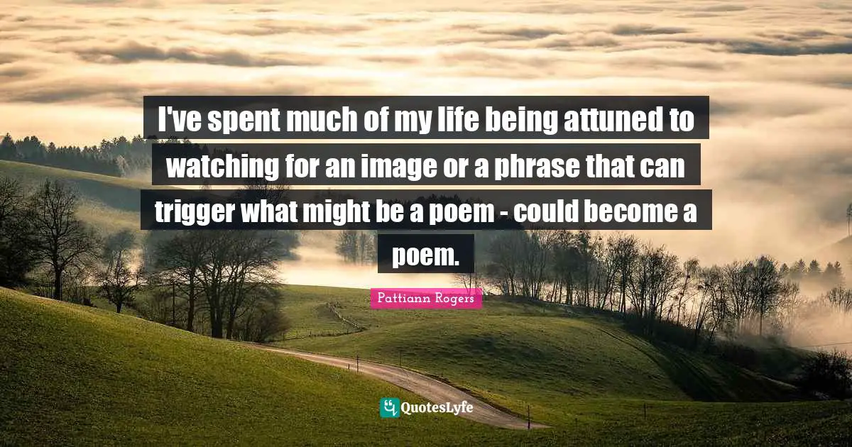 I've spent much of my life being attuned to watching for an image or a phrase that can trigger what might be a poem - could become a poem.