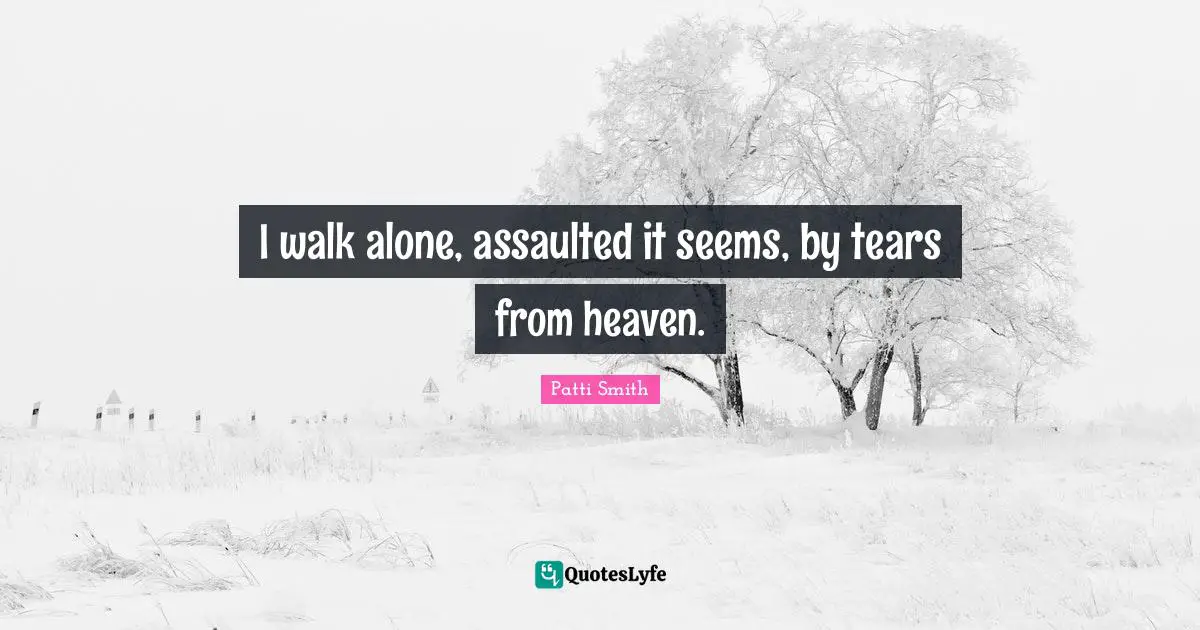 I walk alone, assaulted it seems, by tears from heaven.