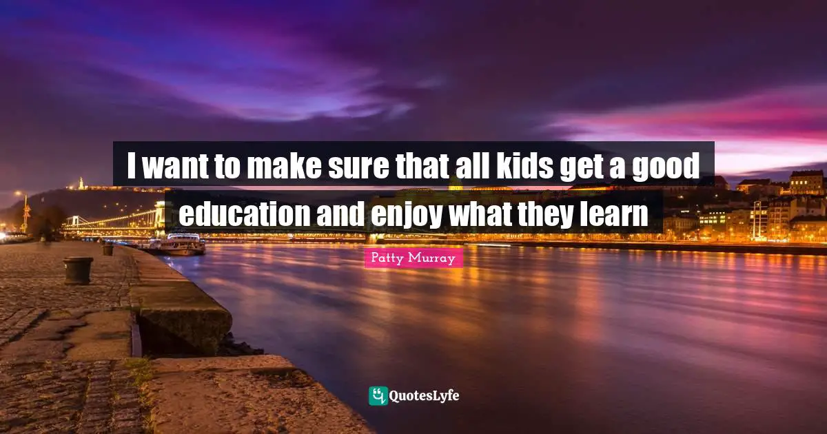 I want to make sure that all kids get a good education and enjoy what they learn