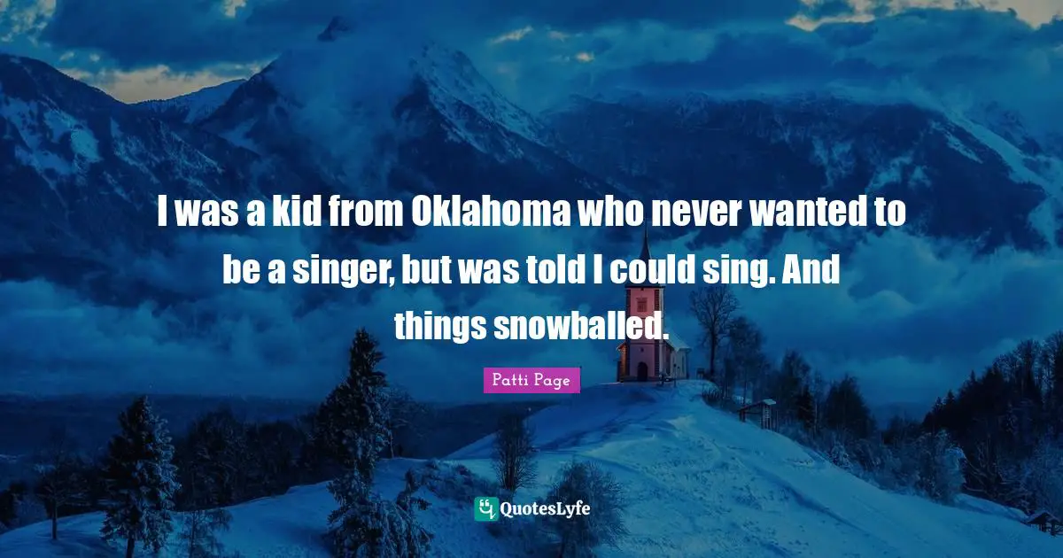 I was a kid from Oklahoma who never wanted to be a singer, but was told I could sing. And things snowballed.