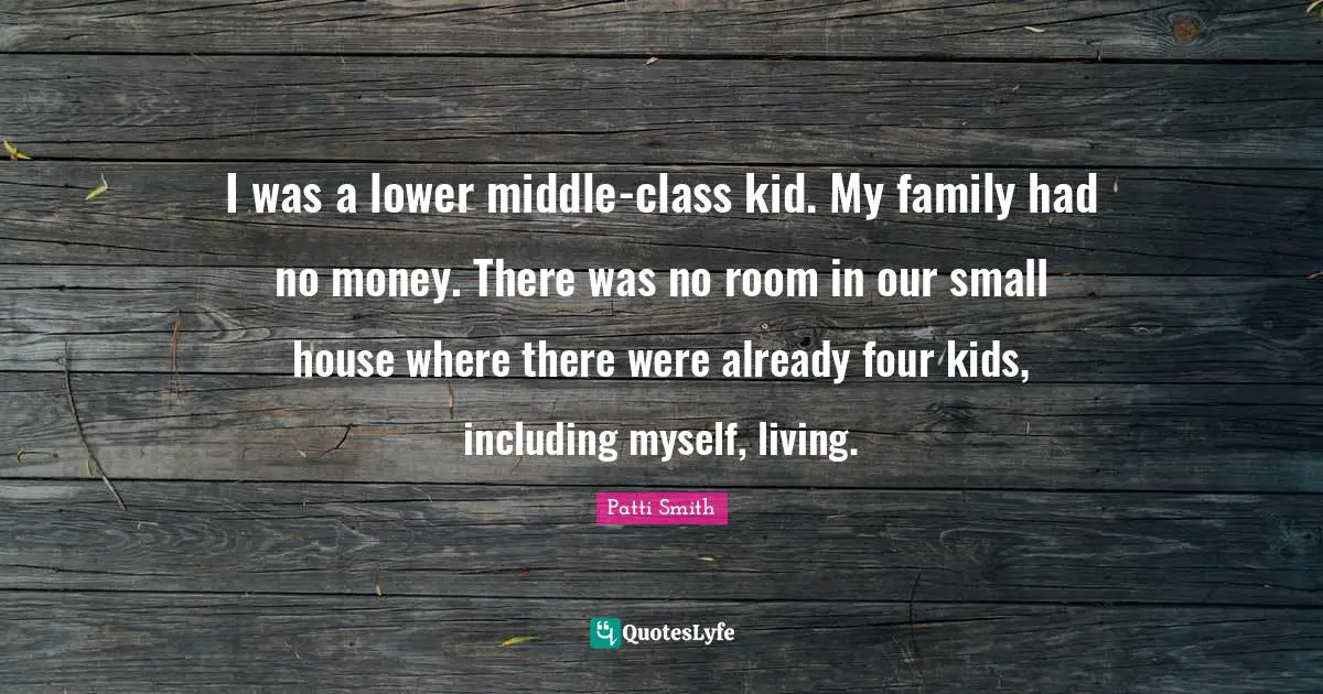 I was a lower middle-class kid. My family had no money. There was no room in our small house where there were already four kids, including myself, living.