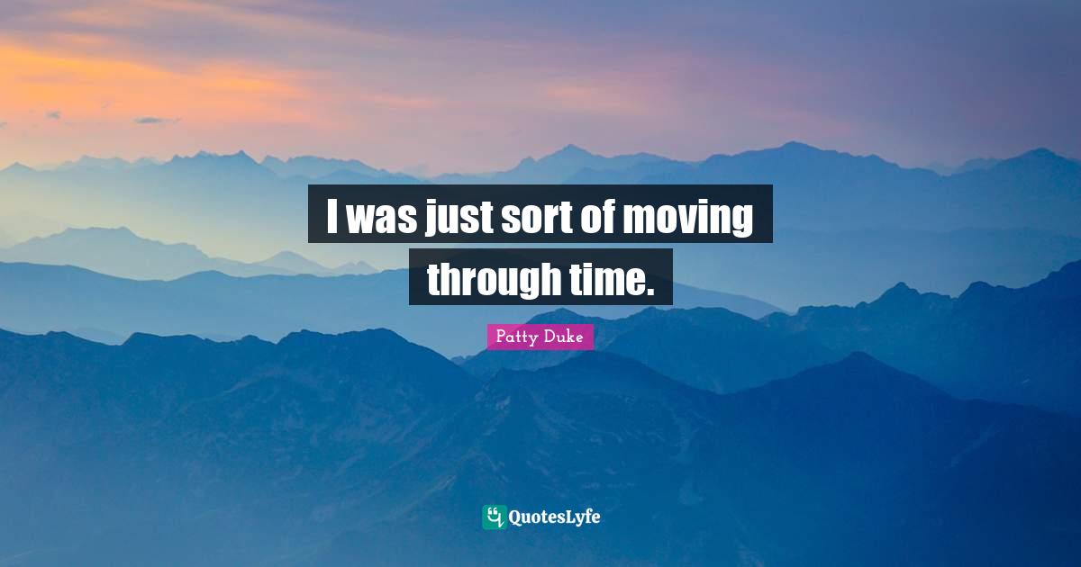 Patty Duke Quotes: "I was just sort of moving through time."
