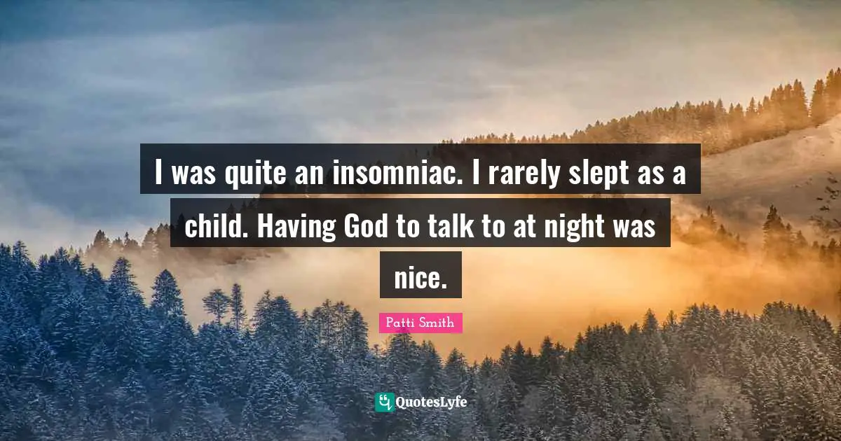 I was quite an insomniac. I rarely slept as a child. Having God to talk to at night was nice.