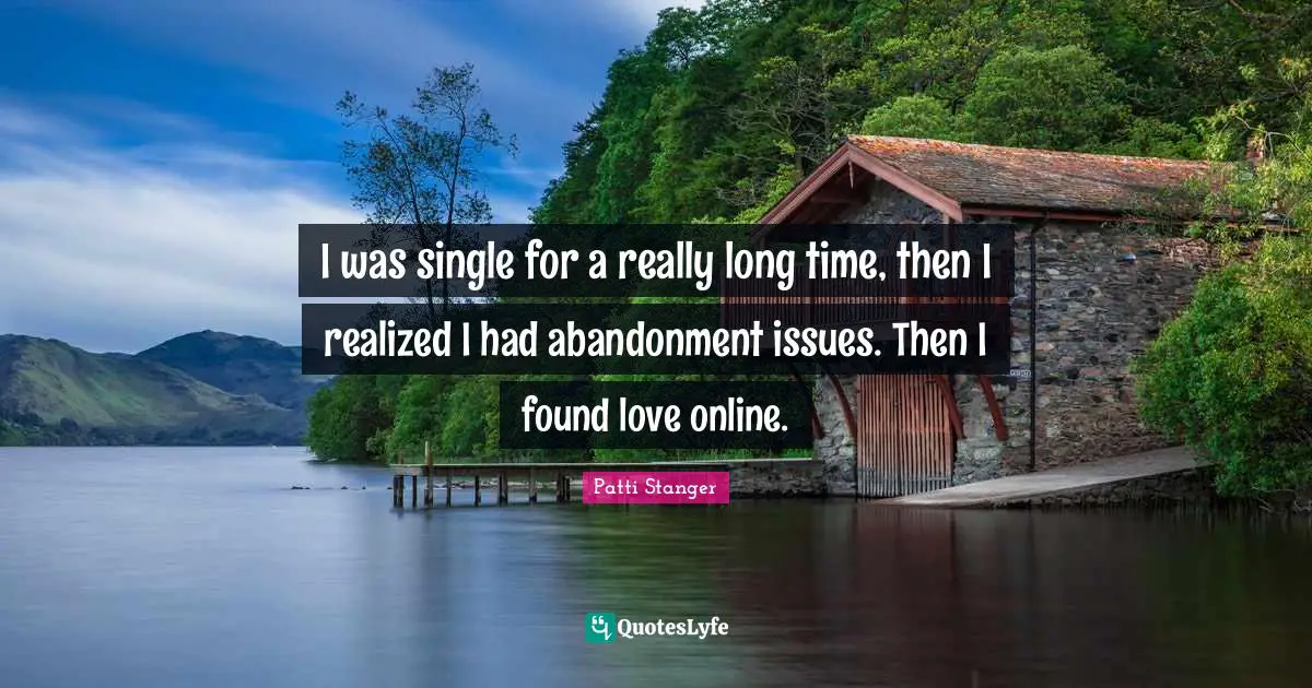 Really Long Quotes: "I was single for a really long time, then I realized I had abandonment issues. Then I found love online."