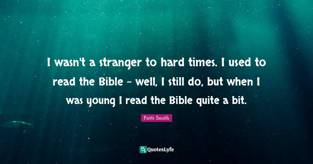 I wasn't a stranger to hard times. I used to read the Bible - well, I still do, but when I was young I read the Bible quite a bit.