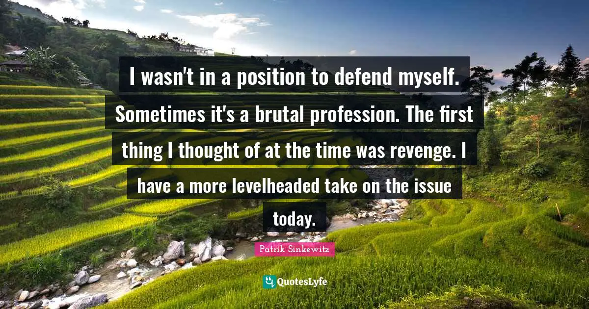 I wasn't in a position to defend myself. Sometimes it's a brutal profession. The first thing I thought of at the time was revenge. I have a more levelheaded take on the issue today.