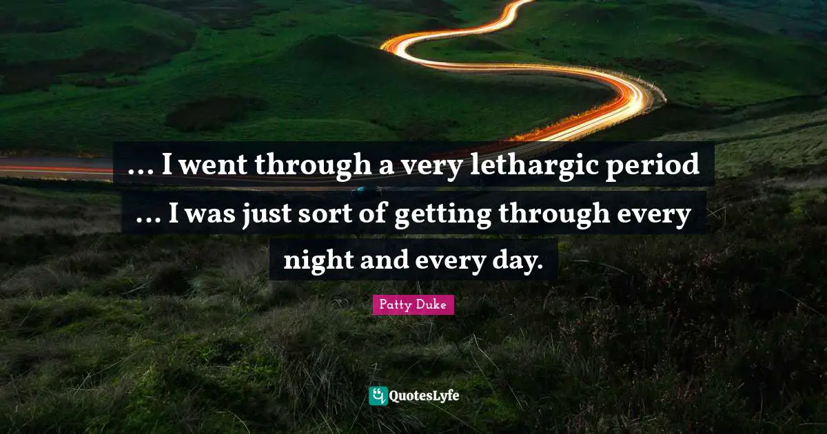 Patty Duke Quotes: "... I went through a very lethargic period ... I was just sort of getting through every night and every day."