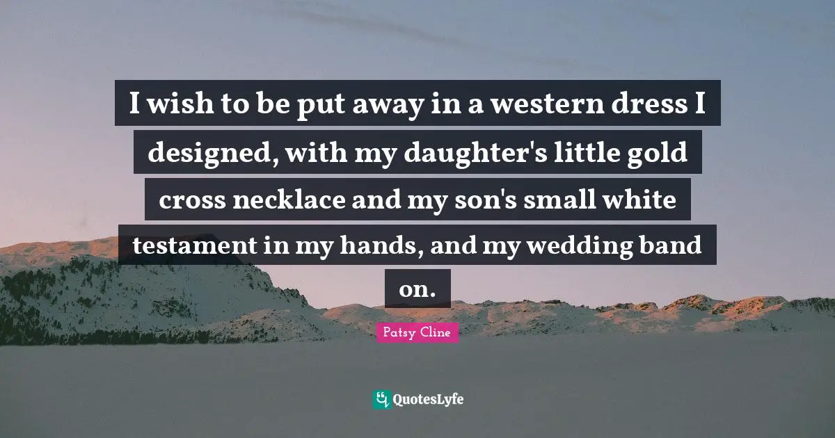 I wish to be put away in a western dress I designed, with my daughter's little gold cross necklace and my son's small white testament in my hands, and my wedding band on.