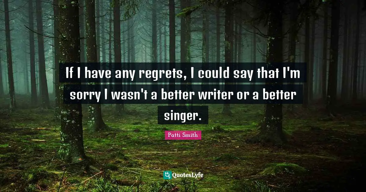 If I have any regrets, I could say that I'm sorry I wasn't a better writer or a better singer.