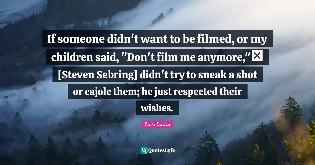 If someone didn't want to be filmed, or my children said, "Don't film me anymore," [Steven Sebring] didn't try to sneak a shot or cajole them; he just respected their wishes.