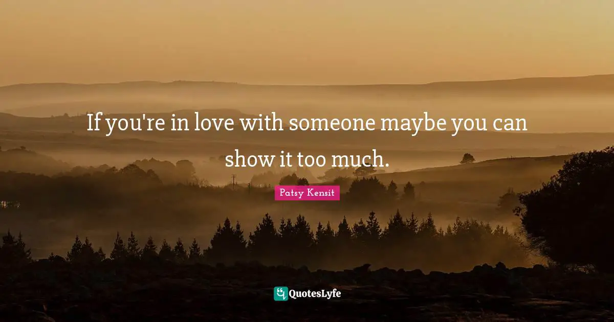 If you're in love with someone maybe you can show it too much.