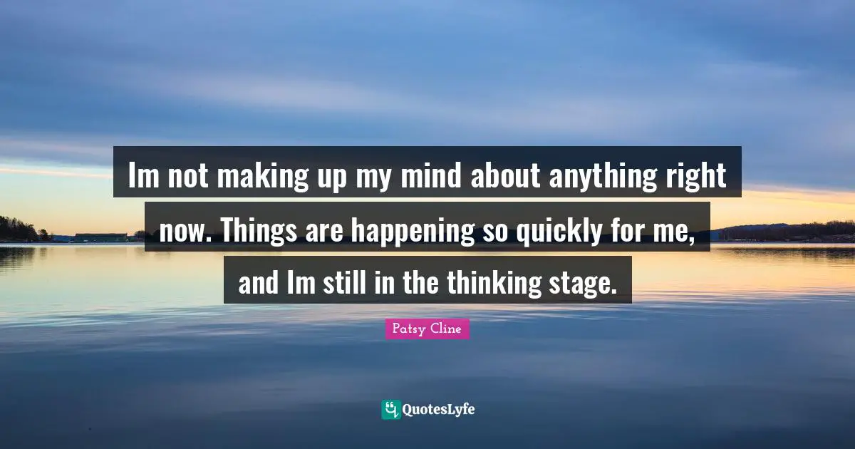 Im not making up my mind about anything right now. Things are happening so quickly for me, and Im still in the thinking stage.