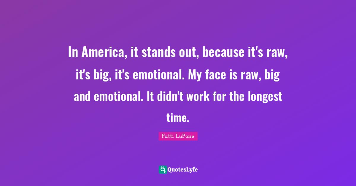 In America, it stands out, because it's raw, it's big, it's emotional. My face is raw, big and emotional. It didn't work for the longest time.