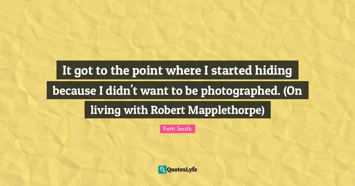 It got to the point where I started hiding because I didn't want to be photographed. (On living with Robert Mapplethorpe)