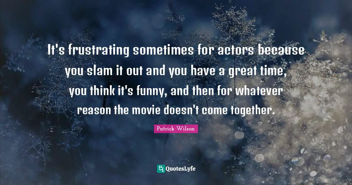 It's frustrating sometimes for actors because you slam it out and you have a great time, you think it's funny, and then for whatever reason the movie doesn't come together.