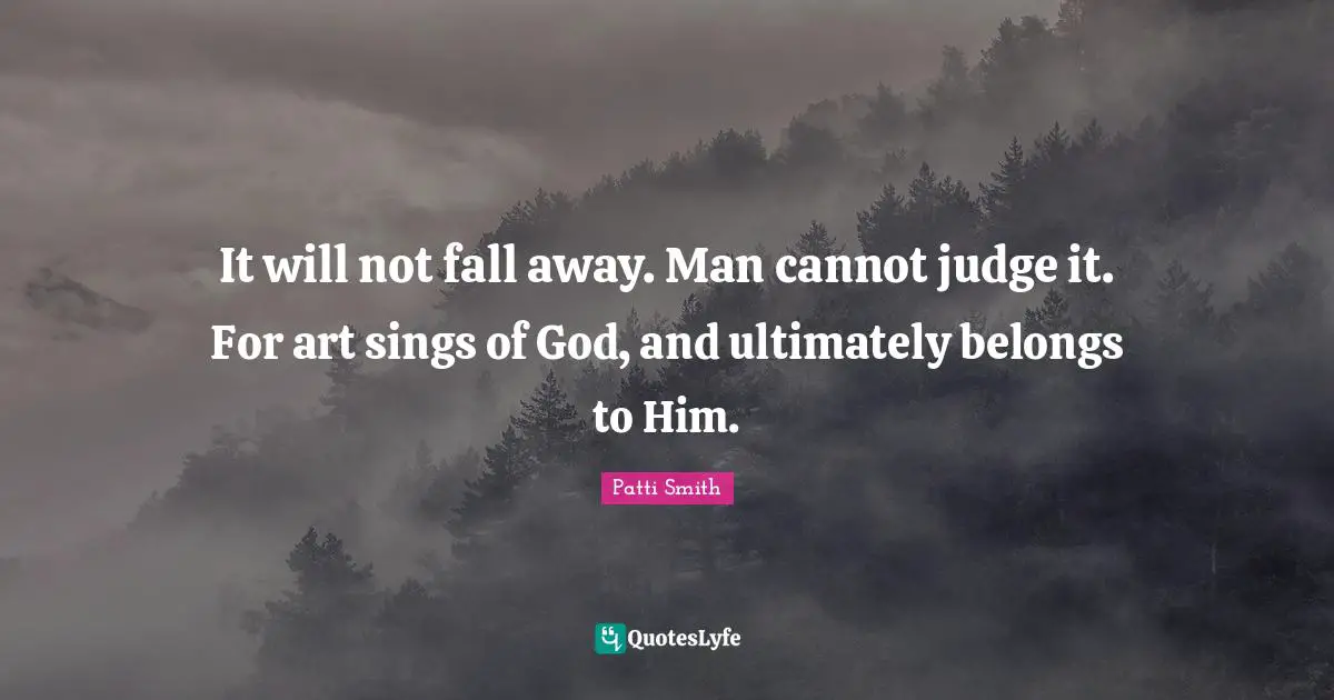 It will not fall away. Man cannot judge it. For art sings of God, and ultimately belongs to Him.