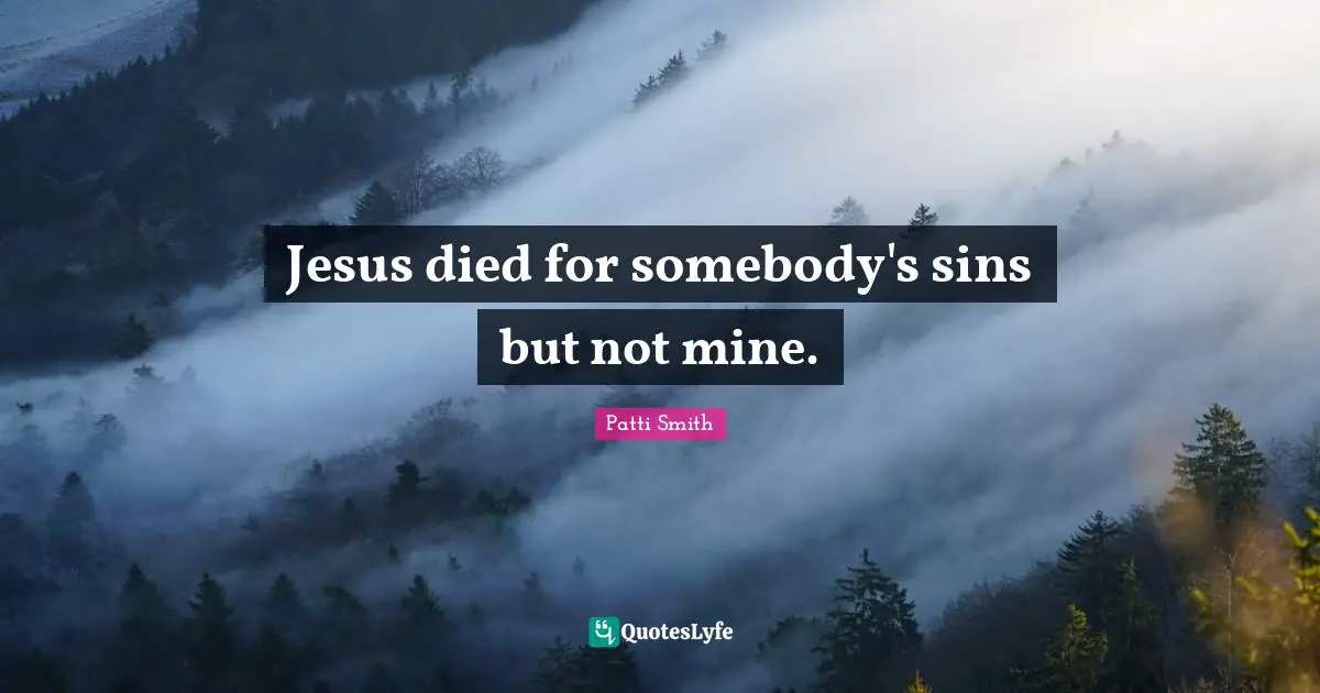 Jesus died for somebody's sins but not mine.