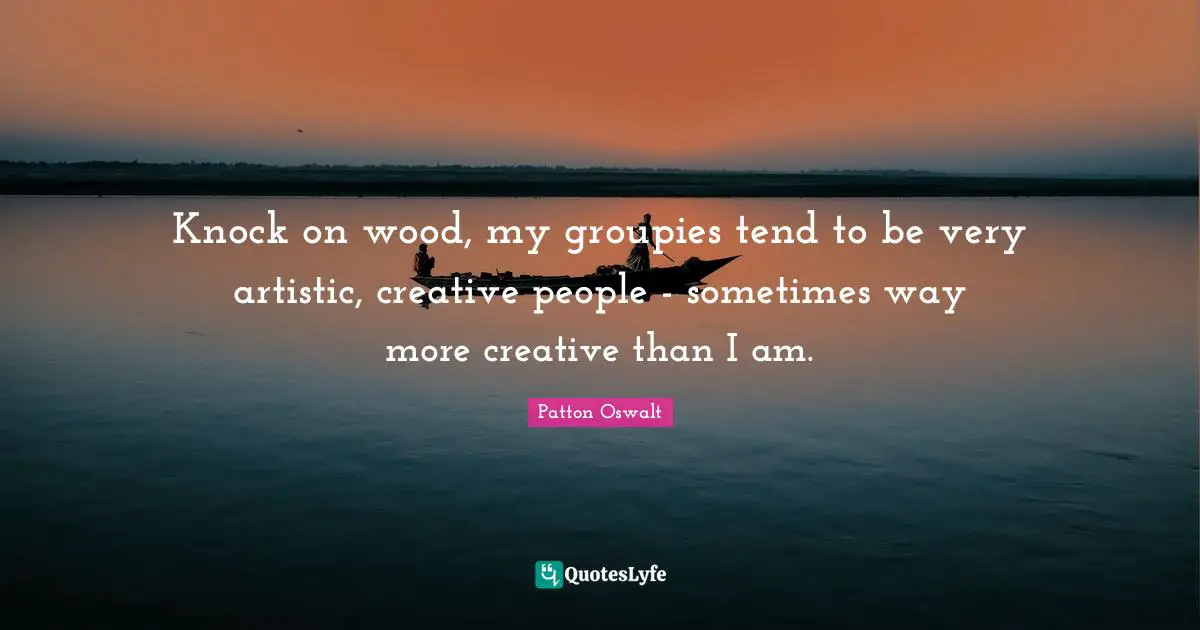 Knock on wood, my groupies tend to be very artistic, creative people - sometimes way more creative than I am.