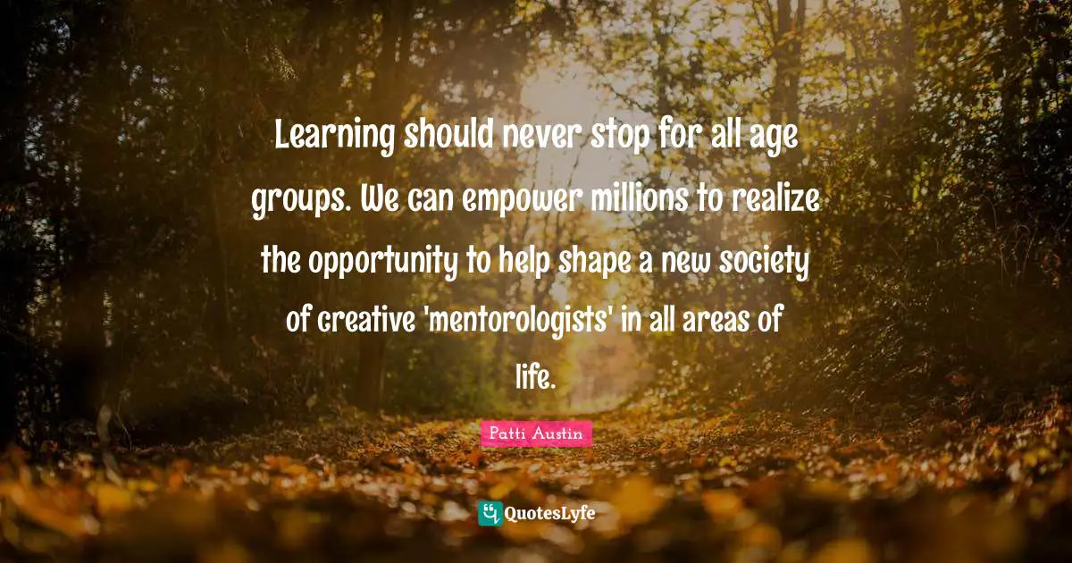 Learning should never stop for all age groups. We can empower millions to realize the opportunity to help shape a new society of creative 'mentorologists' in all areas of life.