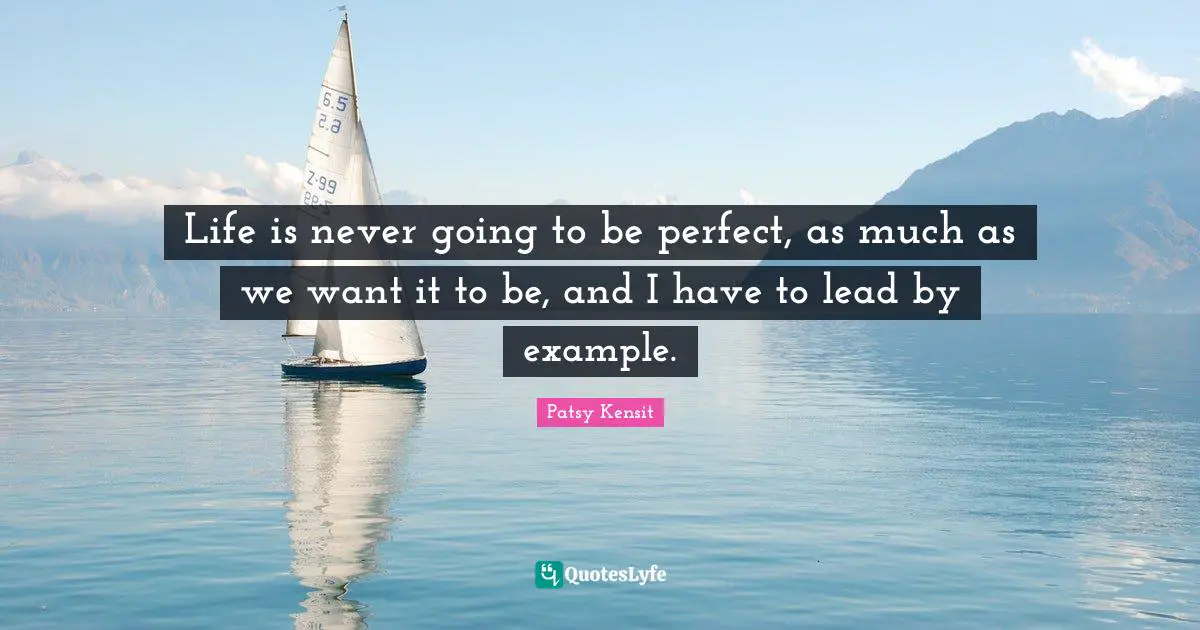 Life is never going to be perfect, as much as we want it to be, and I have to lead by example.