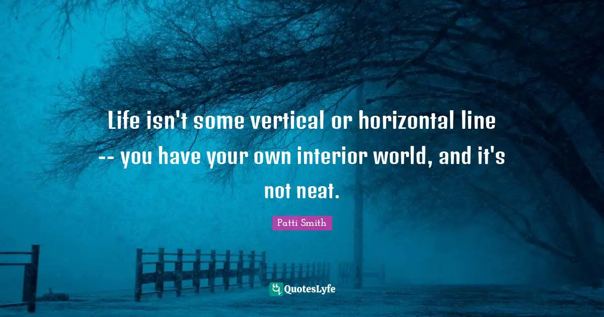 Life isn't some vertical or horizontal line -- you have your own interior world, and it's not neat.