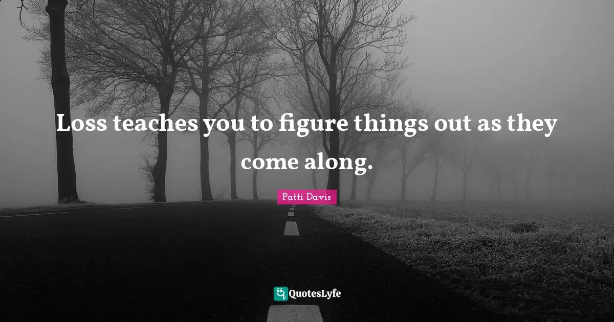 Loss teaches you to figure things out as they come along.