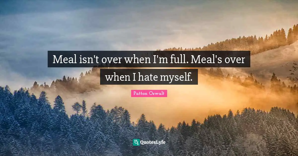 Meal isn't over when I'm full. Meal's over when I hate myself.