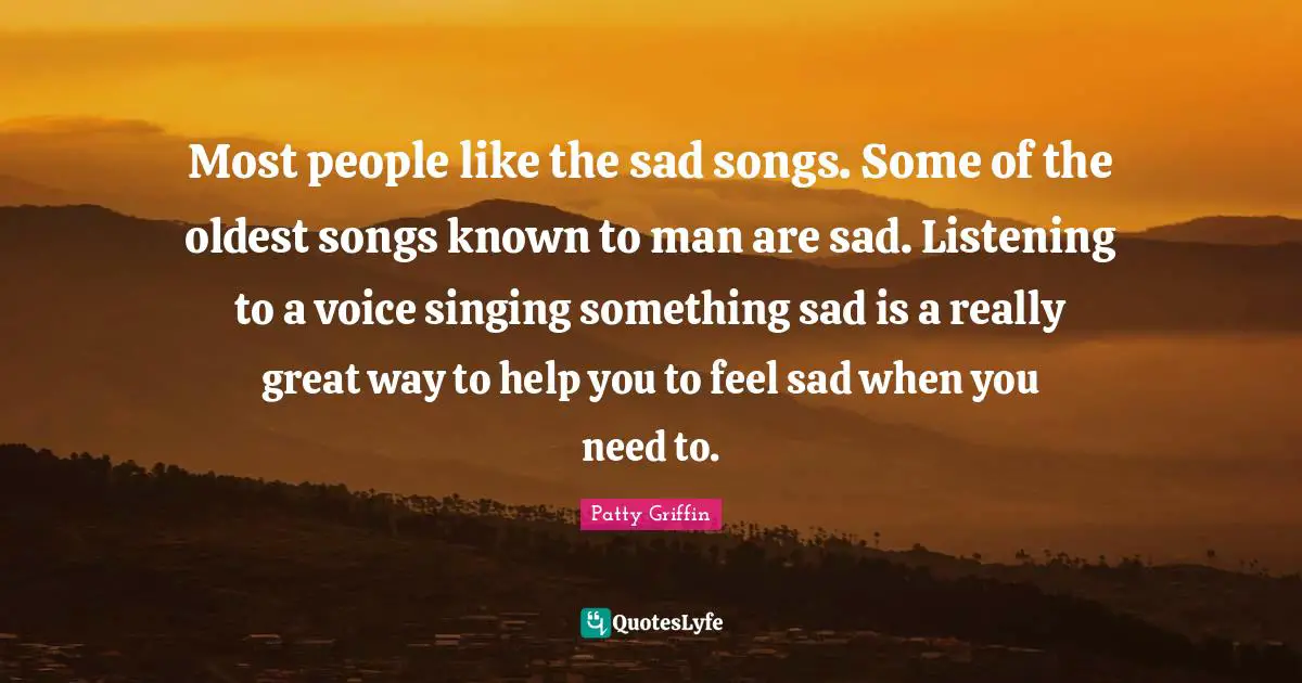 Most people like the sad songs. Some of the oldest songs known to man are sad. Listening to a voice singing something sad is a really great way to help you to feel sad when you need to.