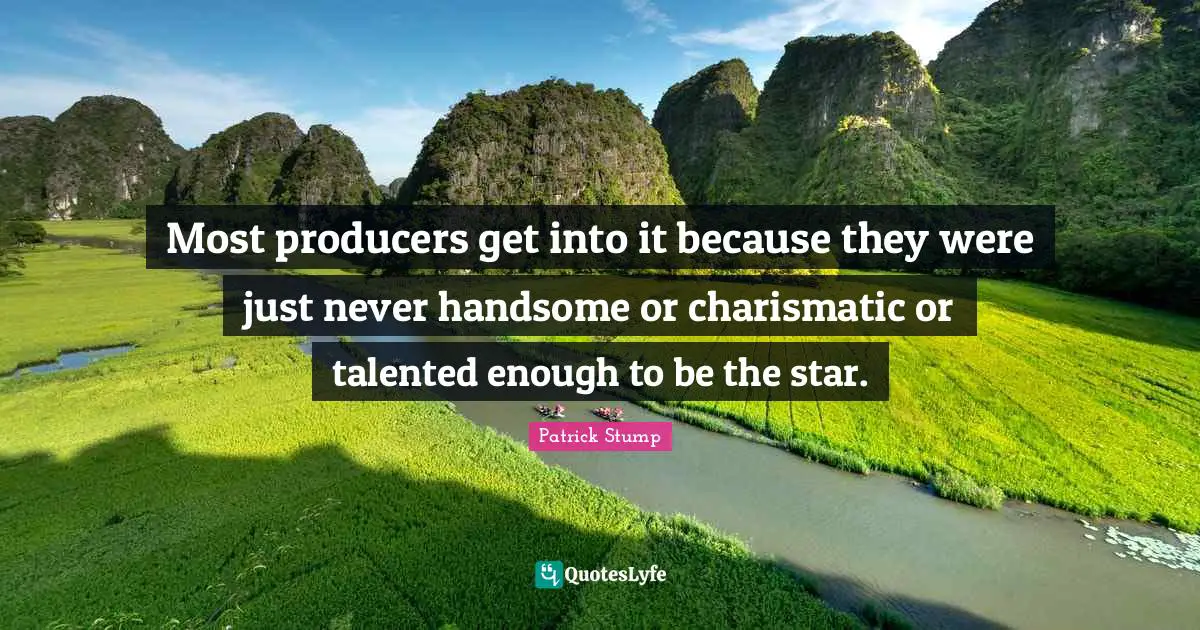 Most producers get into it because they were just never handsome or charismatic or talented enough to be the star.