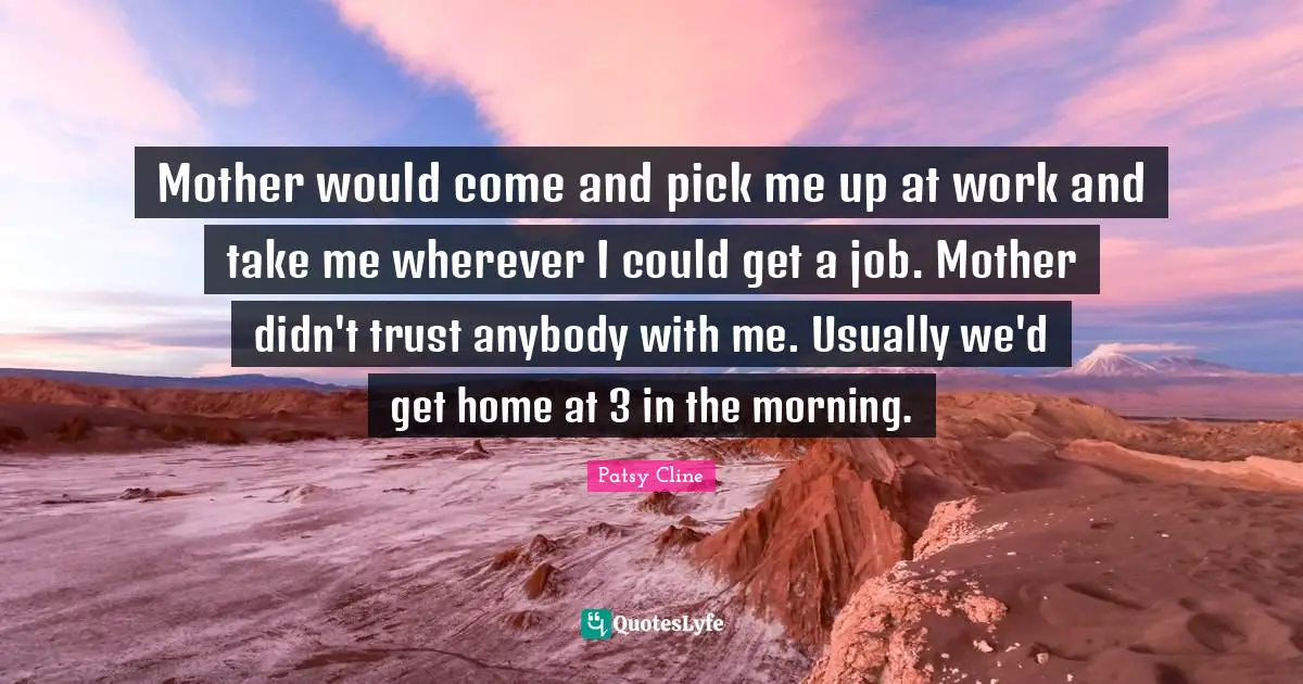 Mother would come and pick me up at work and take me wherever I could get a job. Mother didn't trust anybody with me. Usually we'd get home at 3 in the morning.