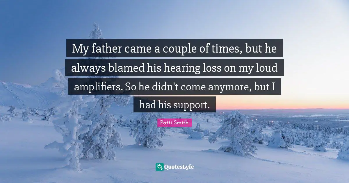 My father came a couple of times, but he always blamed his hearing loss on my loud amplifiers. So he didn't come anymore, but I had his support.