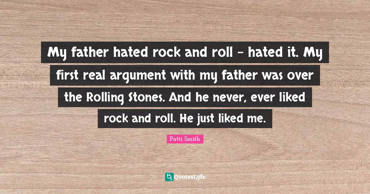 My father hated rock and roll - hated it. My first real argument with my father was over the Rolling Stones. And he never, ever liked rock and roll. He just liked me.