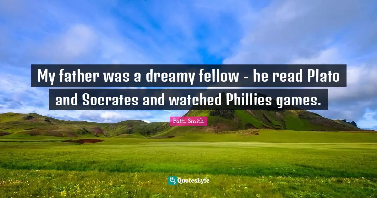 My father was a dreamy fellow - he read Plato and Socrates and watched Phillies games.