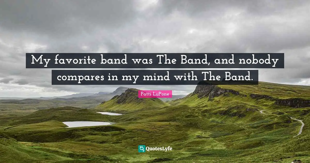 My favorite band was The Band, and nobody compares in my mind with The Band.