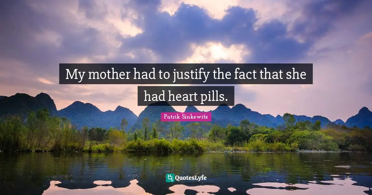 My mother had to justify the fact that she had heart pills.