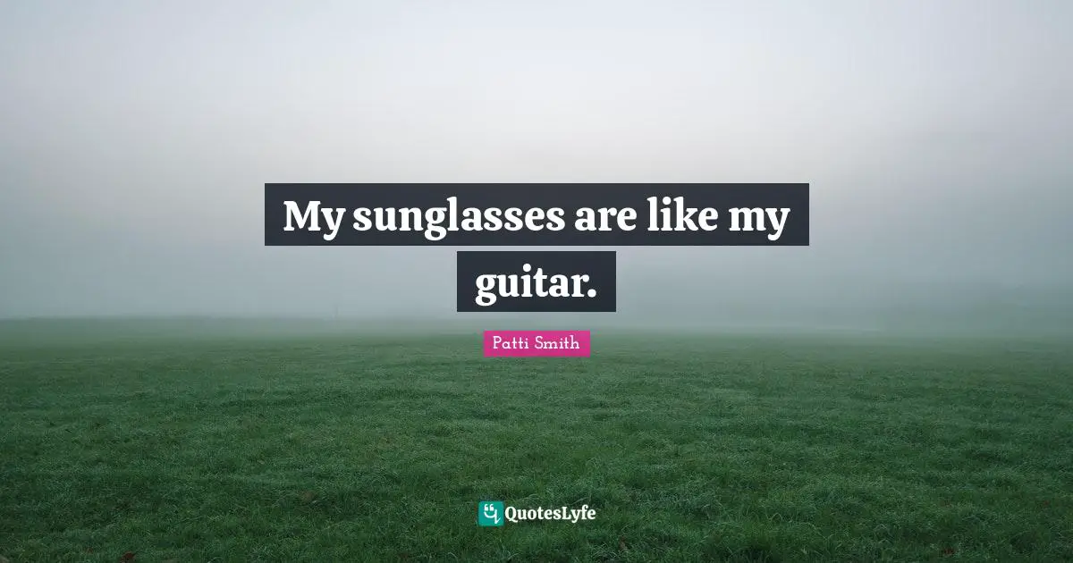 My sunglasses are like my guitar.