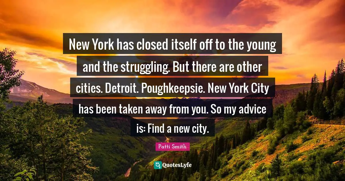 New York City Quotes: "New York has closed itself off to the young and the struggling. But there are other cities. Detroit. Poughkeepsie. New York City has been taken away from you. So my advice is: Find a new city."