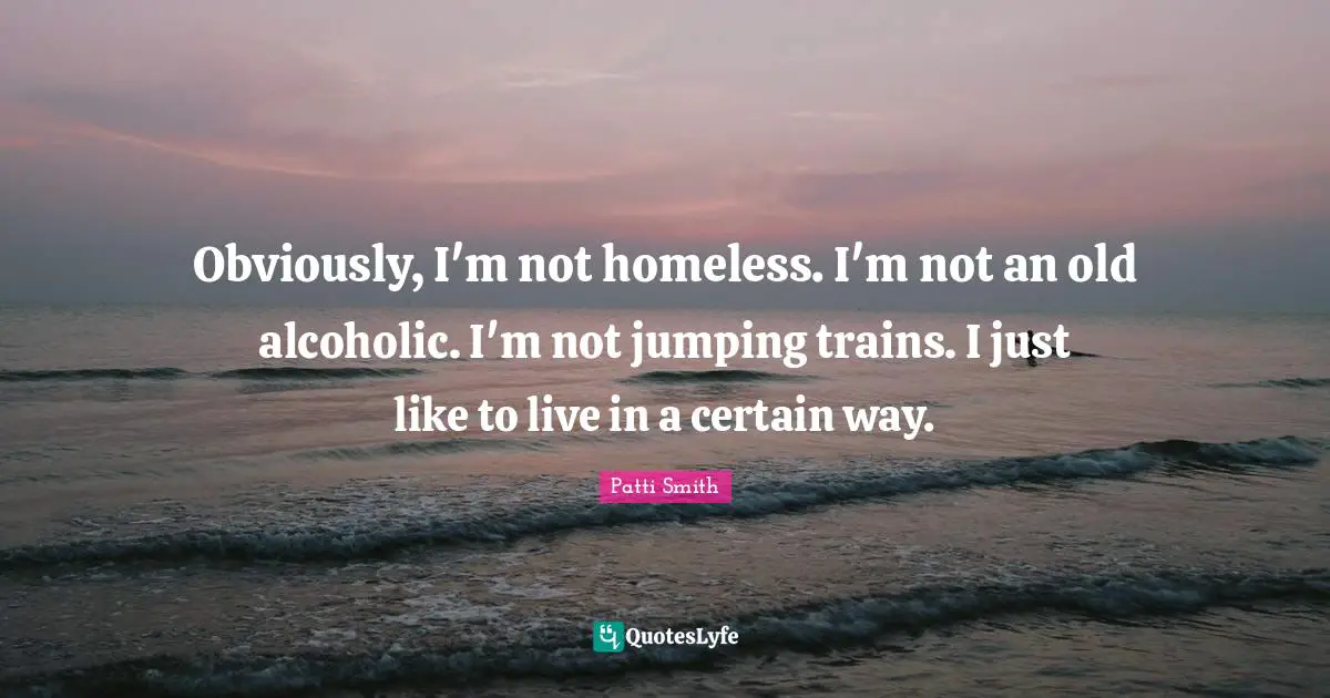 Obviously, I'm not homeless. I'm not an old alcoholic. I'm not jumping trains. I just like to live in a certain way.