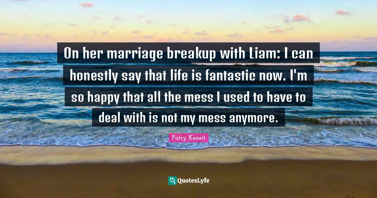 On her marriage breakup with Liam: I can honestly say that life is fantastic now. I'm so happy that all the mess I used to have to deal with is not my mess anymore.