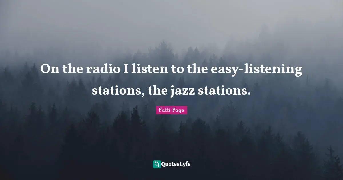 On the radio I listen to the easy-listening stations, the jazz stations.