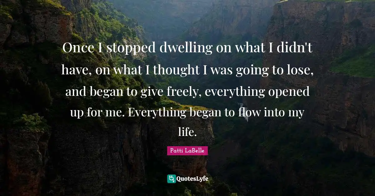 Once I stopped dwelling on what I didn't have, on what I thought I was going to lose, and began to give freely, everything opened up for me. Everything began to flow into my life.