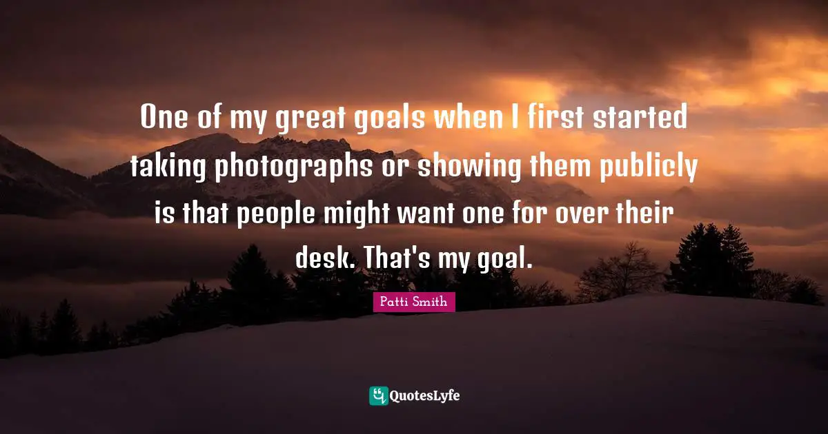One of my great goals when I first started taking photographs or showing them publicly is that people might want one for over their desk. That's my goal.