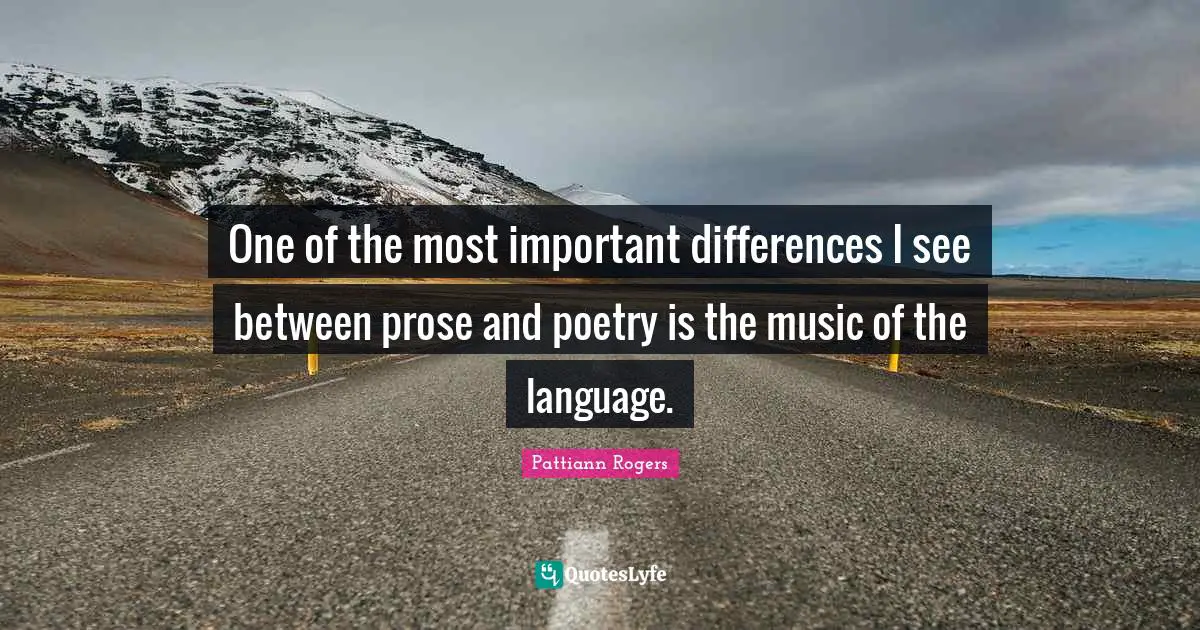 Pattiann Rogers Quotes: "One of the most important differences I see between prose and poetry is the music of the language."
