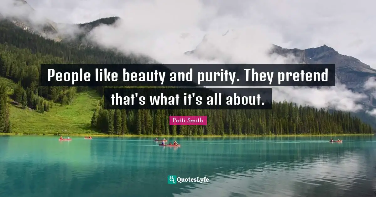 People like beauty and purity. They pretend that's what it's all about.