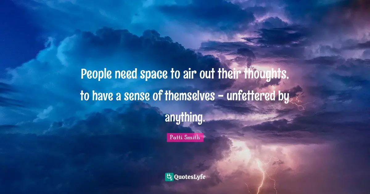 People need space to air out their thoughts, to have a sense of themselves - unfettered by anything.