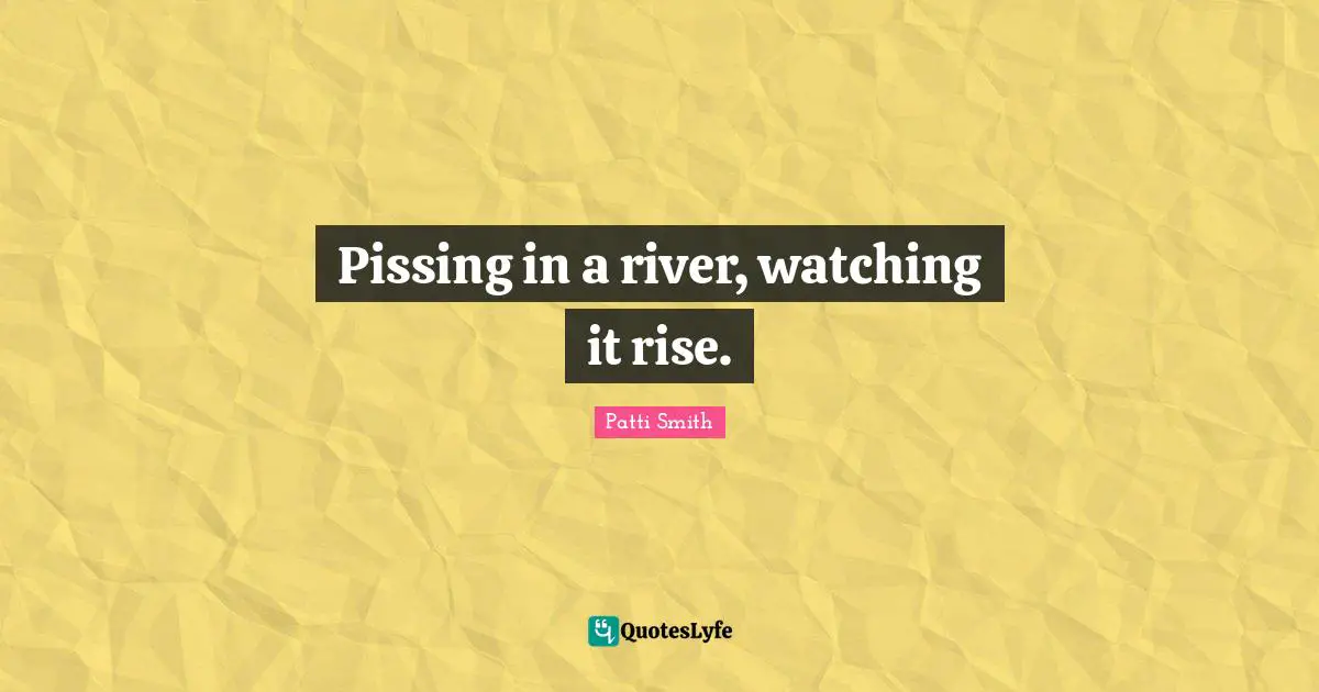 Pissing in a river, watching it rise.
