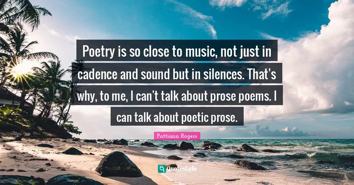 Pattiann Rogers Quotes: "Poetry is so close to music, not just in cadence and sound but in silences. That's why, to me, I can't talk about prose poems. I can talk about poetic prose."