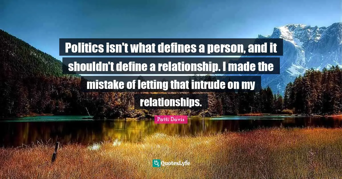 Politics isn't what defines a person, and it shouldn't define a relationship. I made the mistake of letting that intrude on my relationships.