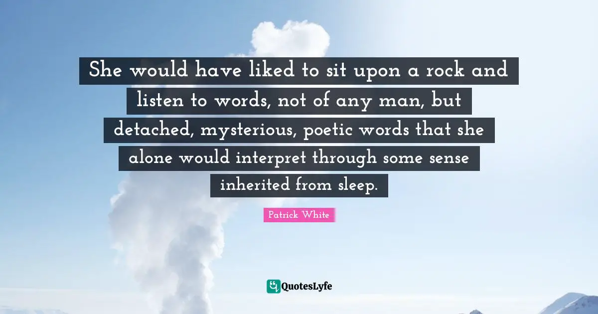 She would have liked to sit upon a rock and listen to words, not of any man, but detached, mysterious, poetic words that she alone would interpret through some sense inherited from sleep.