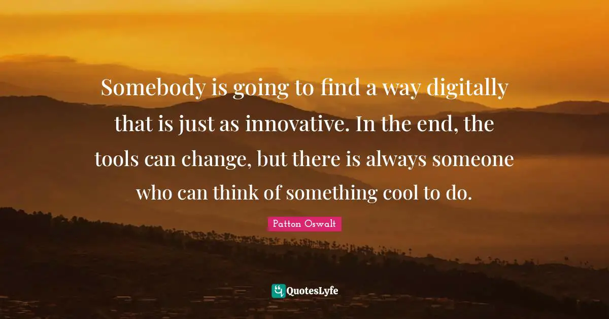 Somebody is going to find a way digitally that is just as innovative. In the end, the tools can change, but there is always someone who can think of something cool to do.